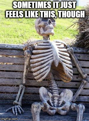 Waiting Skeleton Meme | SOMETIMES IT JUST FEELS LIKE THIS, THOUGH | image tagged in memes,waiting skeleton | made w/ Imgflip meme maker