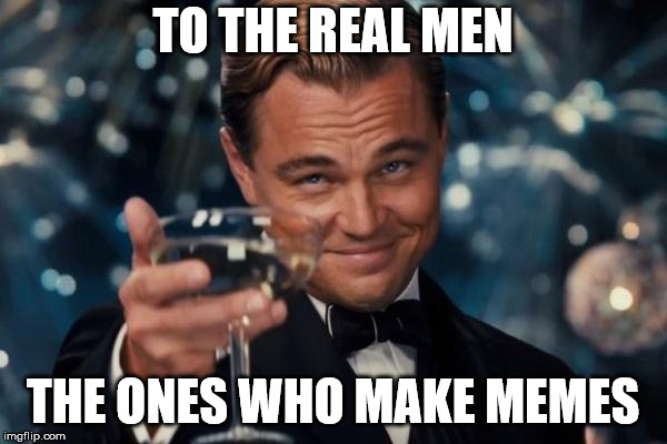 Leonardo Dicaprio Cheers Meme | TO THE REAL MEN THE ONES WHO MAKE MEMES | image tagged in memes,leonardo dicaprio cheers | made w/ Imgflip meme maker