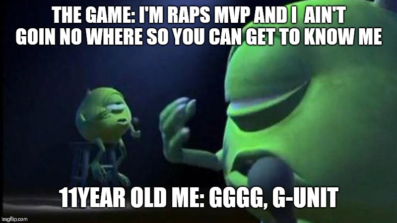 Monsters Inc Mike singing | THE GAME: I'M RAPS MVP AND I  AIN'T GOIN NO WHERE SO YOU CAN GET TO KNOW ME; 11YEAR OLD ME: GGGG, G-UNIT | image tagged in monsters inc mike singing | made w/ Imgflip meme maker
