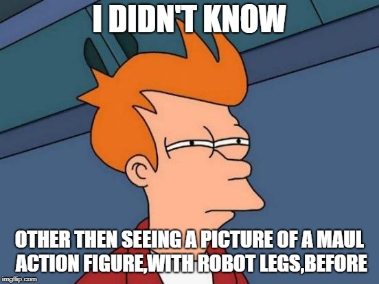 Futurama Fry Meme | I DIDN'T KNOW OTHER THEN SEEING A PICTURE OF A MAUL ACTION FIGURE,WITH ROBOT LEGS,BEFORE | image tagged in memes,futurama fry | made w/ Imgflip meme maker