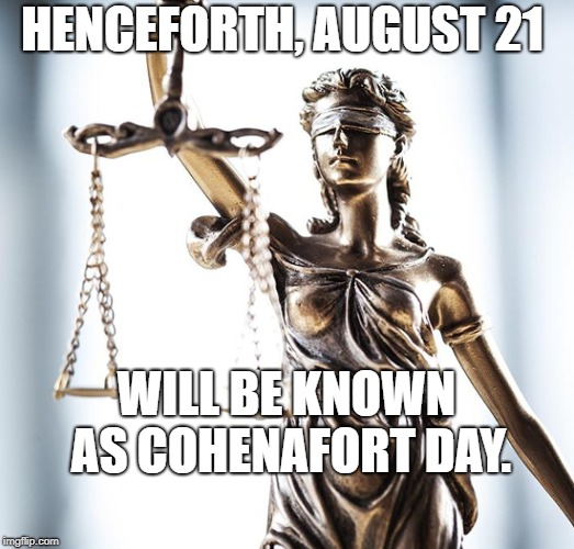 Lady Scales of Justice 550x525 | HENCEFORTH, AUGUST 21; WILL BE KNOWN AS COHENAFORT DAY. | image tagged in lady scales of justice 550x525 | made w/ Imgflip meme maker