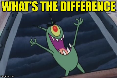 Plankton evil laugh | WHAT'S THE DIFFERENCE | image tagged in plankton evil laugh | made w/ Imgflip meme maker