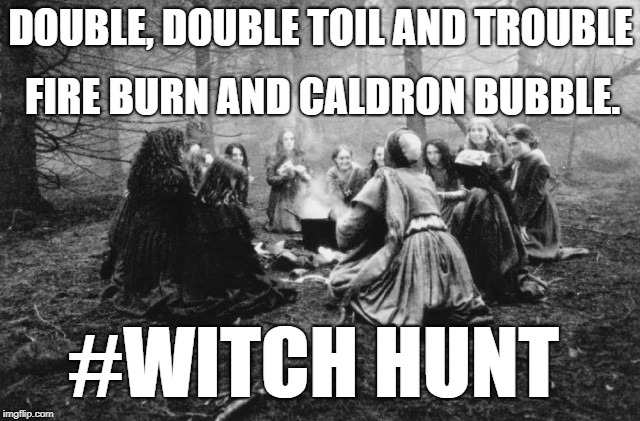 DOUBLE, DOUBLE TOIL AND TROUBLE; FIRE BURN AND CALDRON BUBBLE. #WITCH HUNT | image tagged in witch hunt | made w/ Imgflip meme maker