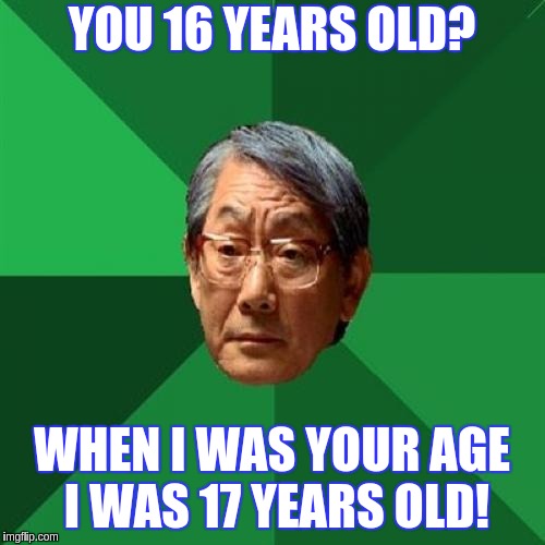 High Expectations Asian Father | YOU 16 YEARS OLD? WHEN I WAS YOUR AGE I WAS 17 YEARS OLD! | image tagged in memes,high expectations asian father | made w/ Imgflip meme maker