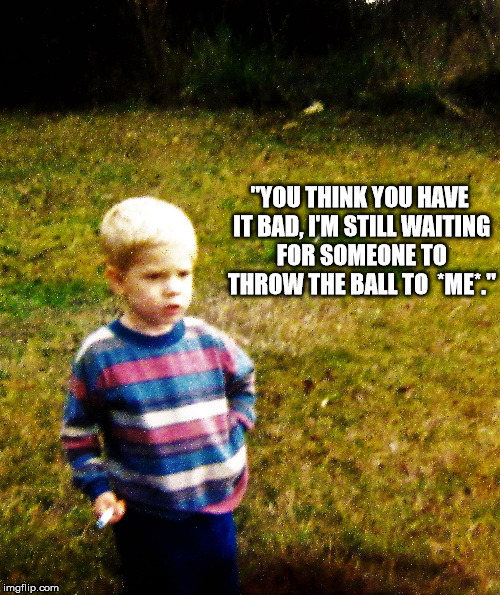 contemplative toddler | "YOU THINK YOU HAVE IT BAD, I'M STILL WAITING FOR SOMEONE TO THROW THE BALL TO  *ME*." | image tagged in contemplative toddler | made w/ Imgflip meme maker