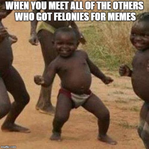 The U.K. is like Afghanistan for anyone with a laptop... | WHEN YOU MEET ALL OF THE OTHERS WHO GOT FELONIES FOR MEMES | image tagged in memes,third world success kid | made w/ Imgflip meme maker