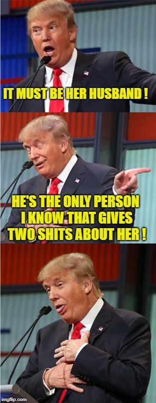 Bad Pun Trump | IT MUST BE HER HUSBAND ! HE'S THE ONLY PERSON I KNOW THAT GIVES TWO SHITS ABOUT HER ! | image tagged in bad pun trump | made w/ Imgflip meme maker