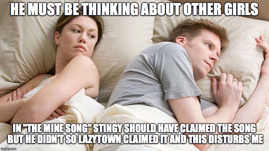 couple in bed | HE MUST BE THINKING ABOUT OTHER GIRLS; IN "THE MINE SONG" STINGY SHOULD HAVE CLAIMED THE SONG BUT HE DIDN'T SO LAZYTOWN CLAIMED IT AND THIS DISTURBS ME | image tagged in couple in bed | made w/ Imgflip meme maker