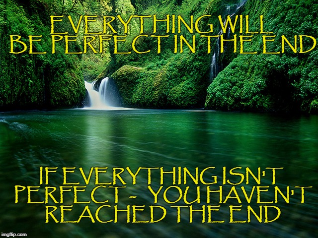 EVERYTHING WILL BE PERFECT IN THE END; IF EVERYTHING ISN'T PERFECT -  
YOU HAVEN'T REACHED THE END | image tagged in promises,perfect in the end,everything will be fine,don't worry,just be you | made w/ Imgflip meme maker