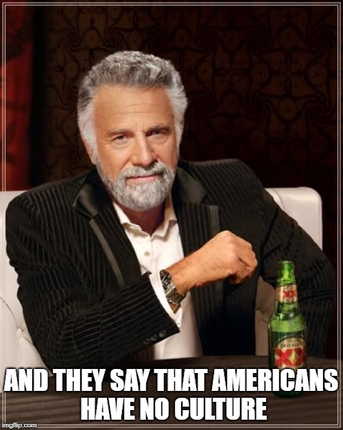 The Most Interesting Man In The World Meme | AND THEY SAY THAT AMERICANS HAVE NO CULTURE | image tagged in memes,the most interesting man in the world | made w/ Imgflip meme maker