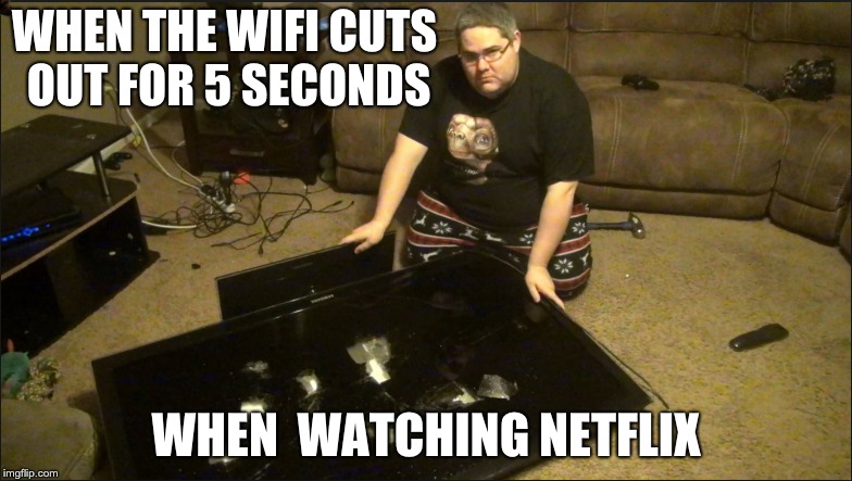 WHEN THE WIFI CUTS OUT FOR 5 SECONDS; WHEN  WATCHING NETFLIX | image tagged in wifi,netflix,fat guy,dank memes,destruction,first world problems | made w/ Imgflip meme maker
