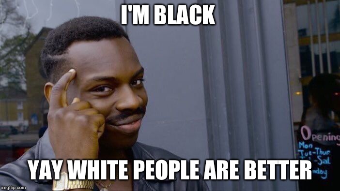 Roll Safe Think About It Meme | I'M BLACK; YAY WHITE PEOPLE ARE BETTER | image tagged in memes,roll safe think about it | made w/ Imgflip meme maker