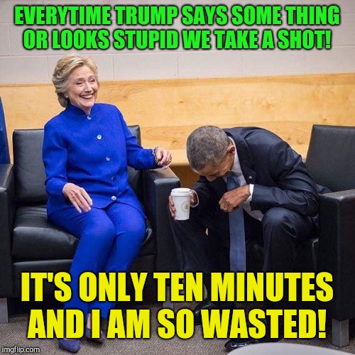 Democratic drinking games  | EVERYTIME TRUMP SAYS SOME THING OR LOOKS STUPID WE TAKE A SHOT! IT'S ONLY TEN MINUTES AND I AM SO WASTED! | image tagged in clinton obama,donald trump,michael cohen,robert mueller,paul manafort,rudy giuliani | made w/ Imgflip meme maker