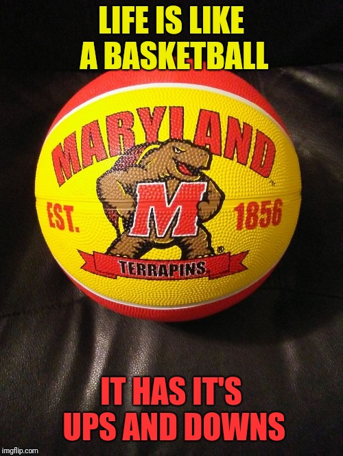LIFE IS LIKE A BASKETBALL; IT HAS IT'S UPS AND DOWNS | image tagged in maryland terrapins basketball image 2018 | made w/ Imgflip meme maker