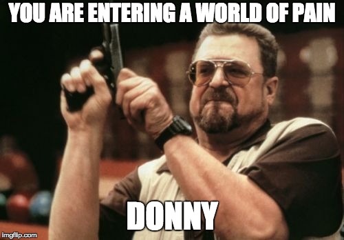 Am I The Only One Around Here | YOU ARE ENTERING A WORLD OF PAIN; DONNY | image tagged in memes,am i the only one around here | made w/ Imgflip meme maker