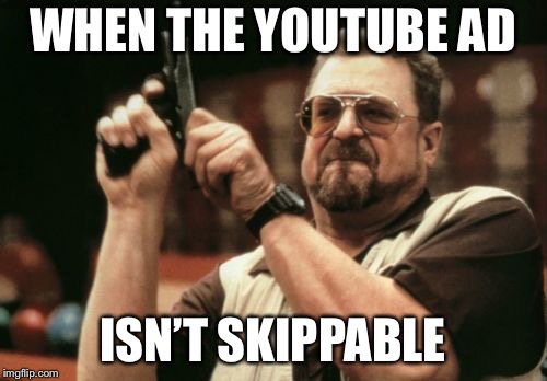 YouTube ads | WHEN THE YOUTUBE AD; ISN’T SKIPPABLE | image tagged in memes,am i the only one around here,youtube | made w/ Imgflip meme maker