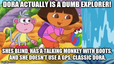 Dora the dumb Explorer | DORA ACTUALLY IS A DUMB EXPLORER! SHES BLIND, HAS A TALKING MONKEY WITH BOOTS, AND SHE DOESN'T USE A GPS, CLASSIC DORA. | image tagged in dora,funny memes,memes | made w/ Imgflip meme maker