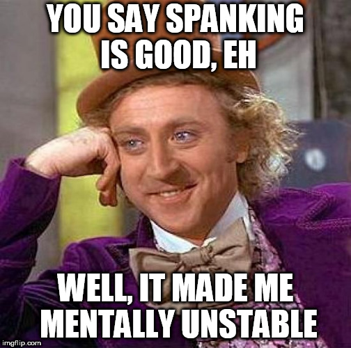 Creepy Condescending Wonka Meme | YOU SAY SPANKING IS GOOD, EH; WELL, IT MADE ME MENTALLY UNSTABLE | image tagged in memes,creepy condescending wonka,spanking,anti spanking,anti spank,anti-spank | made w/ Imgflip meme maker