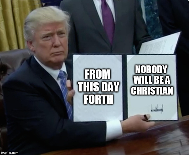 Trump Bill Signing | FROM THIS DAY FORTH; NOBODY WILL BE A CHRISTIAN | image tagged in memes,trump bill signing,christian,christianity,anti-christian,anti-christianity | made w/ Imgflip meme maker