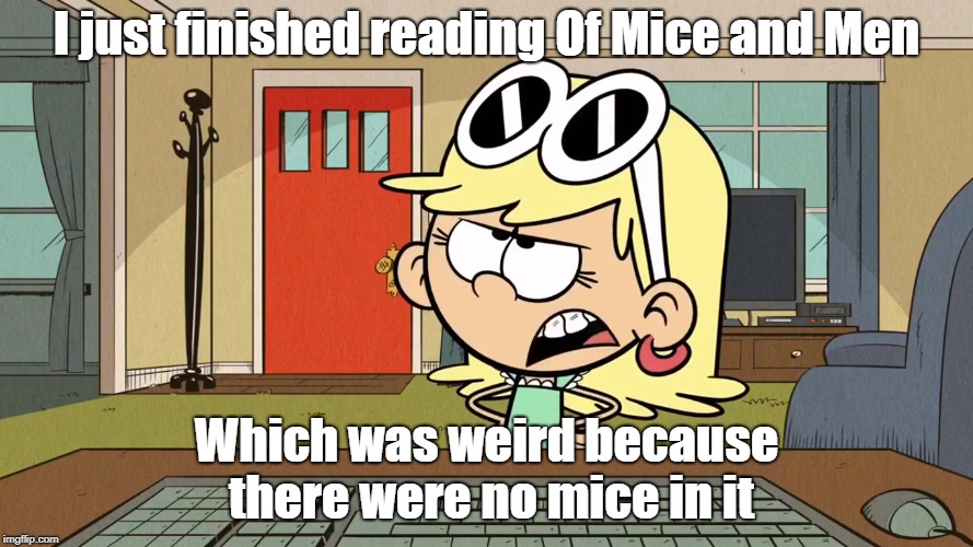 Lana/Leni's opinion of Of Mice and Men. | I just finished reading Of Mice and Men; Which was weird because there were no mice in it | image tagged in the loud house | made w/ Imgflip meme maker