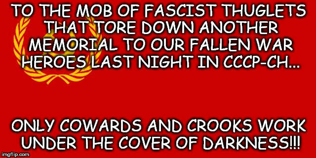 Russian flag | TO THE MOB OF FASCIST THUGLETS THAT TORE DOWN ANOTHER MEMORIAL TO OUR FALLEN WAR HEROES LAST NIGHT IN CCCP-CH... ONLY COWARDS AND CROOKS WORK UNDER THE COVER OF DARKNESS!!! | image tagged in russian flag | made w/ Imgflip meme maker