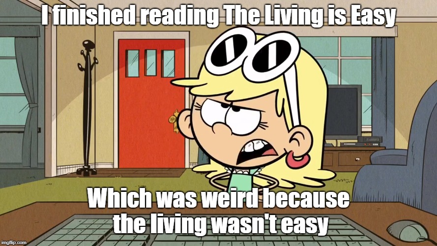 Lana/Leni's opinion on The Living is Easy. | I finished reading The Living is Easy; Which was weird because the living wasn't easy | image tagged in the loud house | made w/ Imgflip meme maker