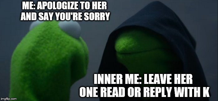 Evil Kermit | ME: APOLOGIZE TO HER AND SAY YOU'RE SORRY; INNER ME: LEAVE HER ONE READ OR REPLY WITH K | image tagged in memes,evil kermit | made w/ Imgflip meme maker