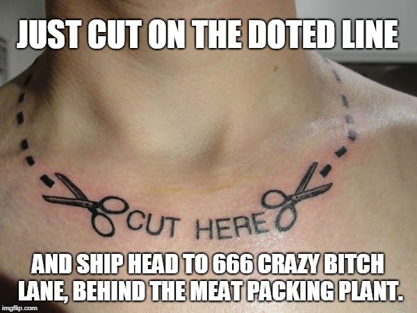 JUST CUT ON THE DOTED LINE AND SHIP HEAD TO 666 CRAZY B**CH LANE, BEHIND THE MEAT PACKING PLANT. | made w/ Imgflip meme maker