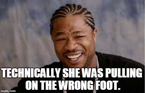 Yo Dawg Heard You Meme | TECHNICALLY SHE WAS PULLING ON THE WRONG FOOT. | image tagged in memes,yo dawg heard you | made w/ Imgflip meme maker