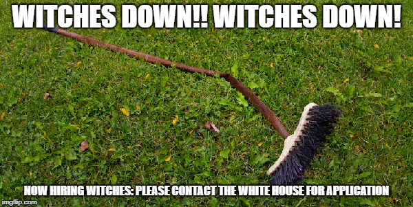 Trump Witches Down!! | WITCHES DOWN!! WITCHES DOWN! NOW HIRING WITCHES: PLEASE CONTACT THE WHITE HOUSE FOR APPLICATION | image tagged in witches,trump,russia | made w/ Imgflip meme maker