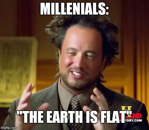 Ancient Aliens | MILLENIALS:; "THE EARTH IS FLAT" | image tagged in memes,ancient aliens | made w/ Imgflip meme maker