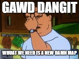 Hank hill | GAWD DANGIT; WHUAT WE NEED IS A NEW DAMN MAP | image tagged in hank hill | made w/ Imgflip meme maker