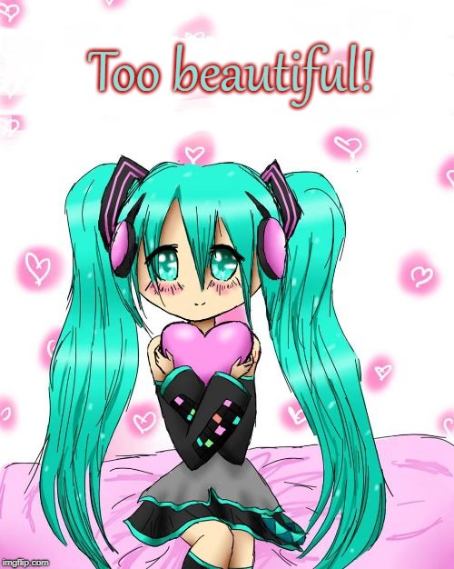 Too Beautiful | Too beautiful! | image tagged in hatsune miku,hearts,anime,vocaloid,cute,love | made w/ Imgflip meme maker