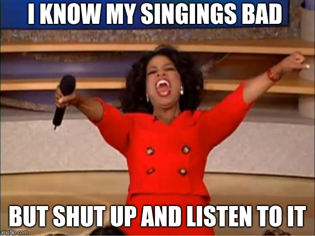 Oprah You Get A Meme | I KNOW MY SINGINGS BAD; BUT SHUT UP AND LISTEN TO IT | image tagged in memes,oprah you get a | made w/ Imgflip meme maker