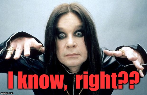Ozzy Osbourne | I know,  right?? | image tagged in ozzy osbourne | made w/ Imgflip meme maker