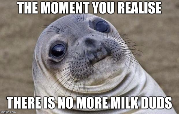 Awkward Moment Sealion | THE MOMENT YOU REALISE; THERE IS NO MORE MILK DUDS | image tagged in memes,awkward moment sealion | made w/ Imgflip meme maker