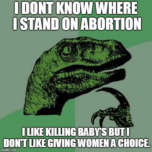 Philosoraptor | I DONT KNOW WHERE I STAND ON ABORTION; I LIKE KILLING BABY'S BUT I DON'T LIKE GIVING WOMEN A CHOICE. | image tagged in memes,philosoraptor | made w/ Imgflip meme maker