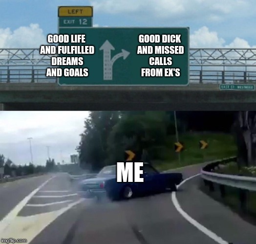 Left Exit 12 Off Ramp | GOOD LIFE AND FULFILLED DREAMS AND GOALS; GOOD DICK AND MISSED CALLS FROM EX'S; ME | image tagged in memes,left exit 12 off ramp | made w/ Imgflip meme maker