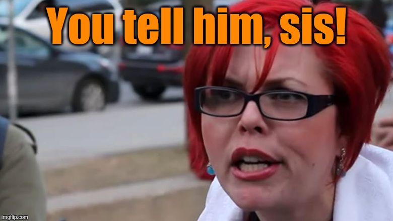  triggered | You tell him, sis! | image tagged in triggered | made w/ Imgflip meme maker