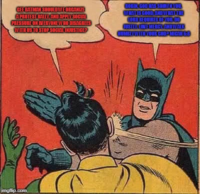 Batman Slapping Robin Meme | GEE BATMAN SHOULD WE ORGANIZE A PROTEST RALLY, AND APPLY SOCIAL PRESSURE ON EVERYONE WHO DISAGREES WITH US TO STOP SOCIAL INJUSTICE? ROBIN, GOD HAS SHOWN YOU, WHAT IS GOOD; AND WHAT THE LORD REQUIRES OF YOU. DO JUSTLY, LOVE MERCY, AND WALK HUMBLY WITH YOUR GOD? MICAH 6:8 | image tagged in memes,batman slapping robin | made w/ Imgflip meme maker