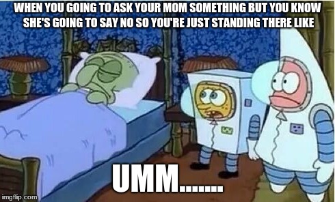 Spongebob - It's Even Uglier Up Close | WHEN YOU GOING TO ASK YOUR MOM SOMETHING BUT YOU KNOW SHE'S GOING TO SAY NO SO YOU'RE JUST STANDING THERE LIKE; UMM....... | image tagged in spongebob - it's even uglier up close | made w/ Imgflip meme maker
