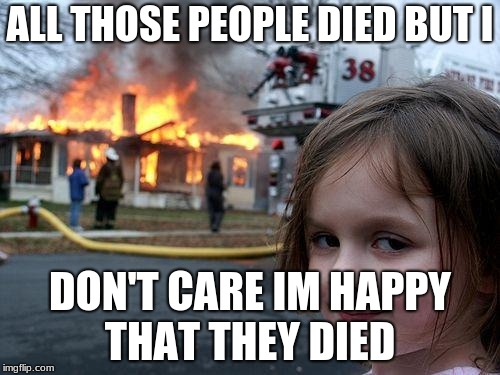 Disaster Girl Meme | ALL THOSE PEOPLE DIED BUT I; DON'T CARE IM HAPPY THAT THEY DIED | image tagged in memes,disaster girl | made w/ Imgflip meme maker
