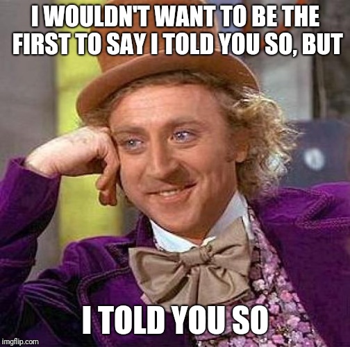 Creepy Condescending Wonka Meme | I WOULDN'T WANT TO BE THE FIRST TO SAY I TOLD YOU SO, BUT I TOLD YOU SO | image tagged in memes,creepy condescending wonka | made w/ Imgflip meme maker