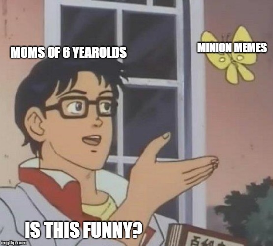 Is This A Pigeon | MOMS OF 6 YEAROLDS; MINION MEMES; IS THIS FUNNY? | image tagged in memes,is this a pigeon | made w/ Imgflip meme maker