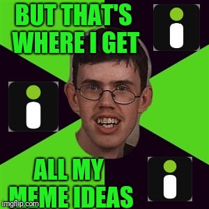 annoying imgurian | BUT THAT'S WHERE I GET ALL MY MEME IDEAS | image tagged in annoying imgurian | made w/ Imgflip meme maker