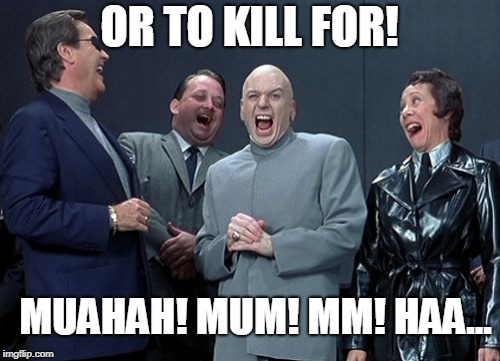 Laughing Villains Meme | OR TO KILL FOR! MUAHAH! MUM! MM! HAA... | image tagged in memes,laughing villains | made w/ Imgflip meme maker