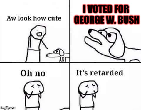 When People say that they Supported and/or Voted for George W. Bush in the 2000 Election | I VOTED FOR GEORGE W. BUSH | image tagged in oh no it's retarded,memes,george w bush,election,politics,oh no it's retarded (template) | made w/ Imgflip meme maker