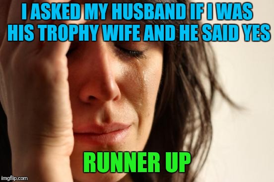 First World Problems Meme | I ASKED MY HUSBAND IF I WAS HIS TROPHY WIFE AND HE SAID YES; RUNNER UP | image tagged in memes,first world problems | made w/ Imgflip meme maker