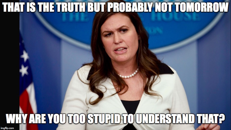 Sarah Sanders  | THAT IS THE TRUTH BUT PROBABLY NOT TOMORROW; WHY ARE YOU TOO STUPID TO UNDERSTAND THAT? | image tagged in sarah sanders | made w/ Imgflip meme maker