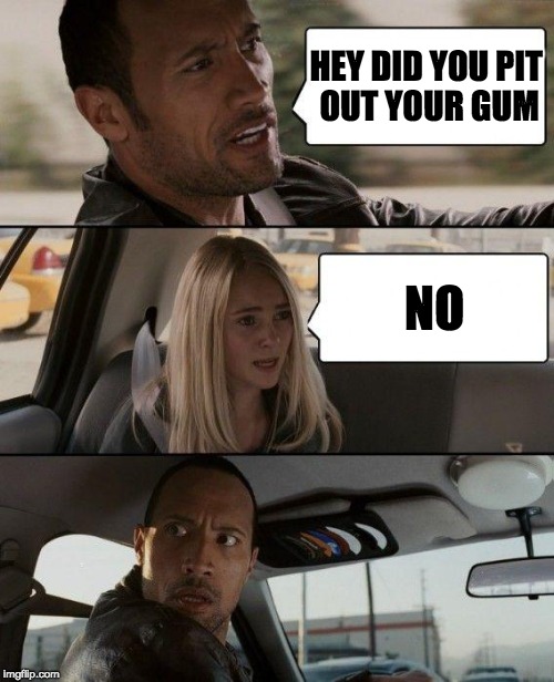 The Rock Driving | HEY DID YOU PIT OUT YOUR GUM; NO | image tagged in memes,the rock driving | made w/ Imgflip meme maker